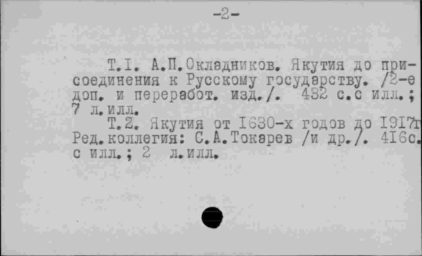 ﻿-2-
T.I. А.П.Окладников. Якутия до присоединения к Русскому государству. /2-е доп. и переработ. изд./. 432 с.с илл.; 7 л. илл.
Т.2. Якутия от 1830-х годов до 1917г Ред.коллегия: С.А.Токарев /и др./. 416с. с илл.; 2 л. илл.